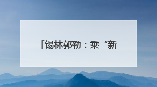 锡林郭勒：乘“新”风向“绿”行