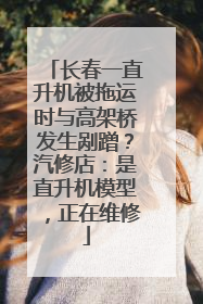长春一直升机被拖运时与高架桥发生剐蹭？汽修店：是直升机模型，正在维修