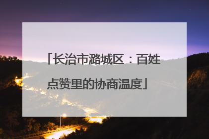 长治市潞城区：百姓点赞里的协商温度