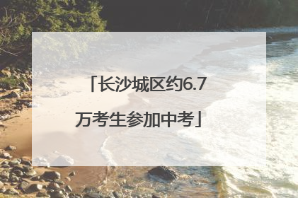 长沙城区约6.7万考生参加中考