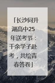 长沙同升湖高中25年送考节：千余学子赴考，共绘青春答卷