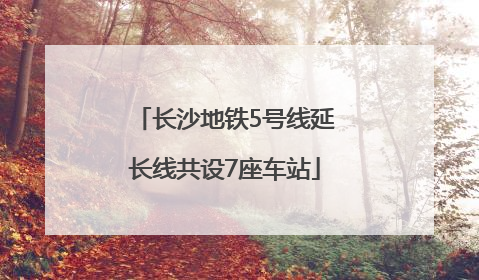 长沙地铁5号线延长线共设7座车站