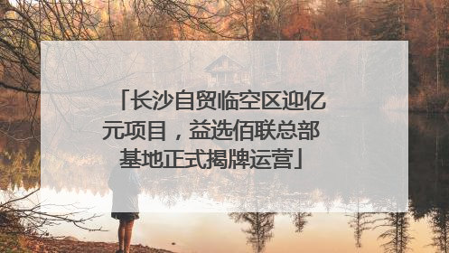 长沙自贸临空区迎亿元项目，益选佰联总部基地正式揭牌运营