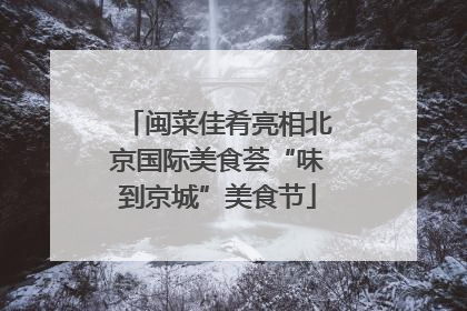 闽菜佳肴亮相北京国际美食荟“味到京城”美食节