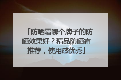 防晒霜哪个牌子的防晒效果好？精品防晒霜推荐，使用感优秀