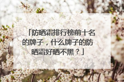 防晒霜排行榜前十名的牌子，什么牌子的防晒霜好晒不黑？