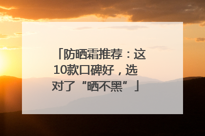 防晒霜推荐：这10款口碑好，选对了“晒不黑”