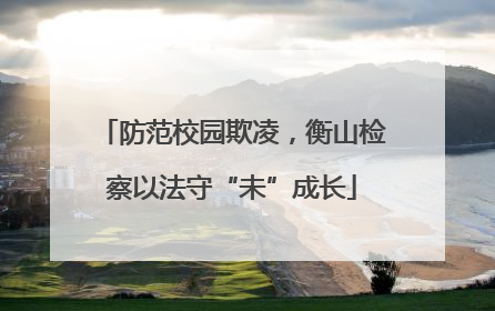 防范校园欺凌，衡山检察以法守“未”成长