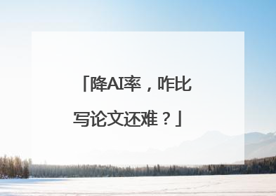 降AI率，咋比写论文还难？