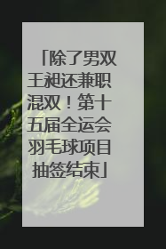除了男双王昶还兼职混双！第十五届全运会羽毛球项目抽签结束