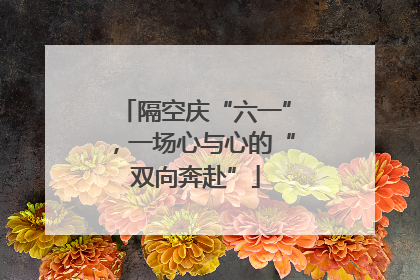 隔空庆“六一”，一场心与心的“双向奔赴”
