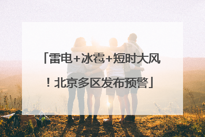 雷电+冰雹+短时大风！北京多区发布预警