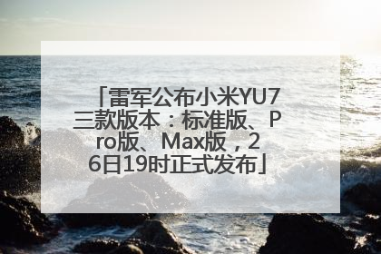 雷军公布小米YU7三款版本：标准版、Pro版、Max版，26日19时正式发布