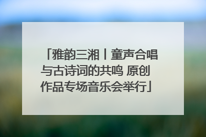 雅韵三湘丨童声合唱与古诗词的共鸣 原创作品专场音乐会举行