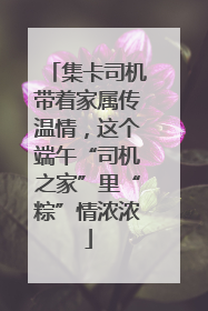 集卡司机带着家属传温情，这个端午“司机之家”里“粽”情浓浓
