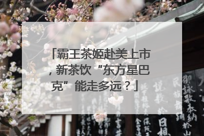霸王茶姬赴美上市，新茶饮“东方星巴克”能走多远？