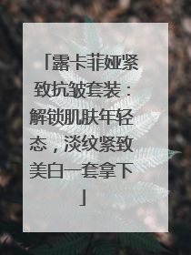 露卡菲娅紧致抗皱套装：解锁肌肤年轻态，淡纹紧致美白一套拿下