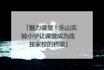 魅力课堂！乐山实验小学让课堂成为连接家校的桥梁