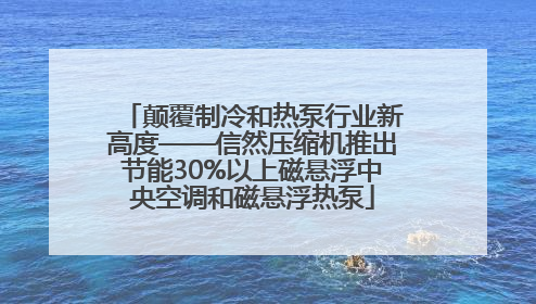 颠覆制冷和热泵行业新高度——信然压缩机推出节能30%以上磁悬浮中央空调和磁悬浮热泵