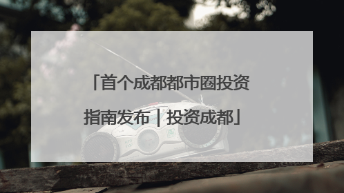 首个成都都市圈投资指南发布｜投资成都