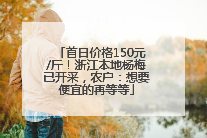 首日价格150元/斤！浙江本地杨梅已开采，农户：想要便宜的再等等