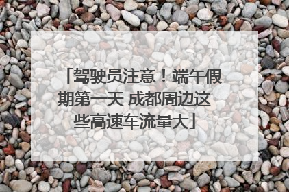 驾驶员注意！端午假期第一天 成都周边这些高速车流量大