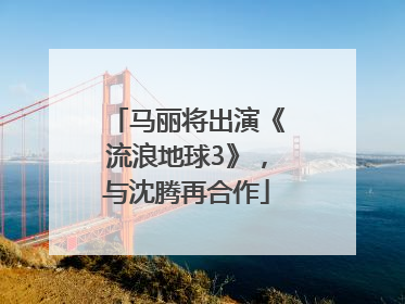 马丽将出演《流浪地球3》，与沈腾再合作