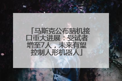 马斯克公布脑机接口重大进展：受试者增至7人，未来有望控制人形机器人