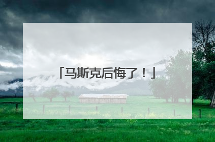 马斯克后悔了！