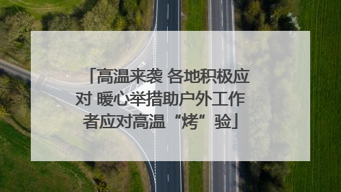 高温来袭 各地积极应对 暖心举措助户外工作者应对高温“烤”验