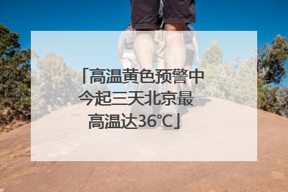 高温黄色预警中 今起三天北京最高温达36℃