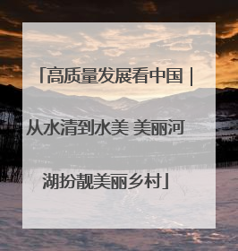 高质量发展看中国｜从水清到水美 美丽河湖扮靓美丽乡村