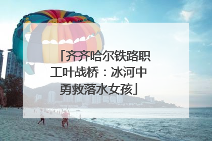 齐齐哈尔铁路职工叶战桥：冰河中勇救落水女孩