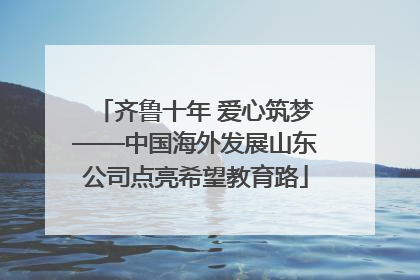齐鲁十年 爱心筑梦——中国海外发展山东公司点亮希望教育路
