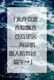 龙舟竞渡、香粽飘香、登高望远……海淀机器人陪您过端午→