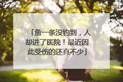 鱼一条没钓到，人却进了医院！最近因此受伤的还真不少