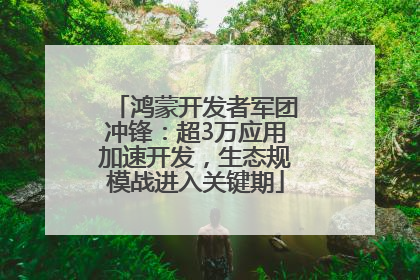 鸿蒙开发者军团冲锋：超3万应用加速开发，生态规模战进入关键期