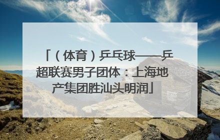 （体育）乒乓球——乒超联赛男子团体：上海地产集团胜汕头明润