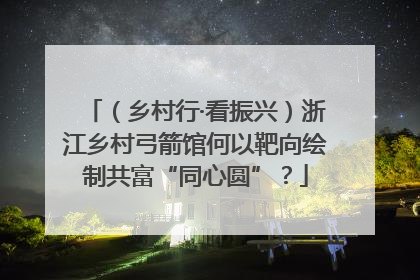 （乡村行·看振兴）浙江乡村弓箭馆何以靶向绘制共富“同心圆”？