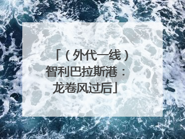 （外代一线）智利巴拉斯港：龙卷风过后