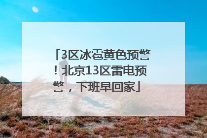 3区冰雹黄色预警！北京13区雷电预警，下班早回家