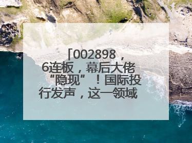 002898，6连板，幕后大佬“隐现”！国际投行发声，这一领域或迎十年黄金期