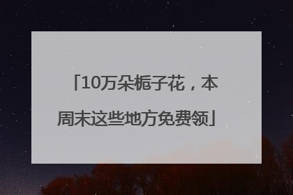 10万朵栀子花，本周末这些地方免费领