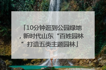10分钟逛到公园绿地，新时代山东“百姓园林”打造五类主题园林