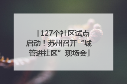 127个社区试点启动！苏州召开“城管进社区”现场会