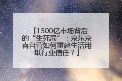 1500亿市场背后的“生死局”：京东京喜自营如何重建生活用纸行业信任？