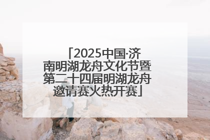 2025中国·济南明湖龙舟文化节暨第二十四届明湖龙舟邀请赛火热开赛