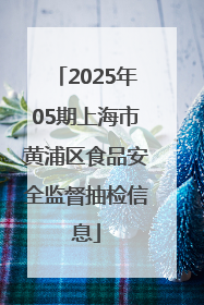 2025年05期上海市黄浦区食品安全监督抽检信息