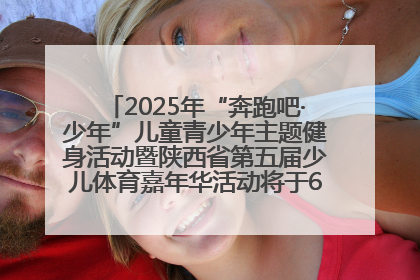 2025年“奔跑吧·少年”儿童青少年主题健身活动暨陕西省第五届少儿体育嘉年华活动将于6月14日正式举办
