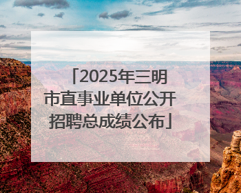2025年三明市直事业单位公开招聘总成绩公布